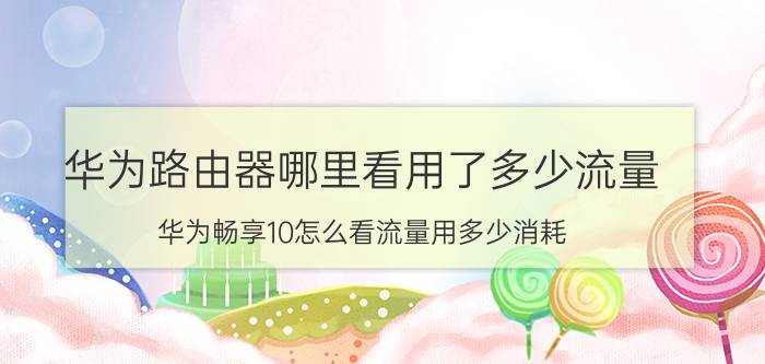 华为路由器哪里看用了多少流量 华为畅享10怎么看流量用多少消耗？